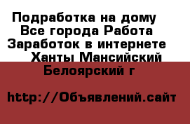 Подработка на дому  - Все города Работа » Заработок в интернете   . Ханты-Мансийский,Белоярский г.